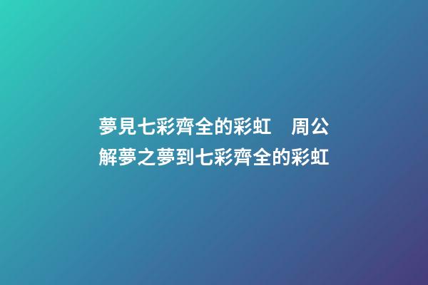 夢見七彩齊全的彩虹　周公解夢之夢到七彩齊全的彩虹